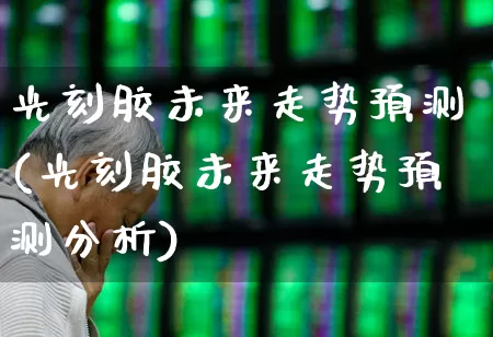 光刻胶未来走势预测(光刻胶未来走势预测分析)_https://www.fzdzcxj.com_创业板_第1张