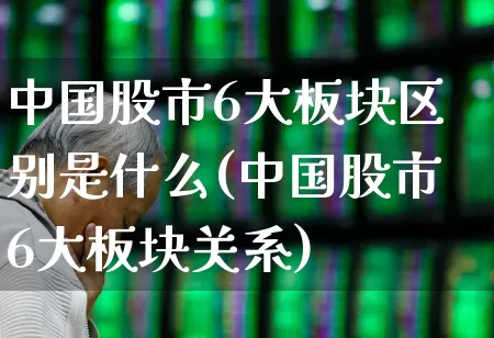 中国股市6大板块区别是什么(中国股市6大板块关系)_https://www.fzdzcxj.com_深交所_第1张