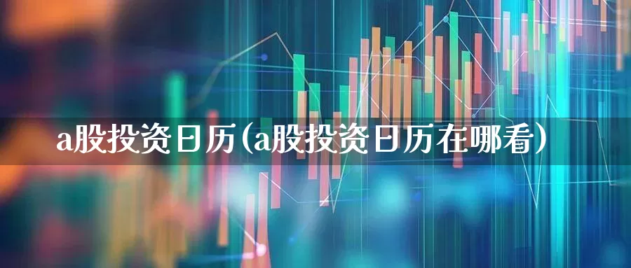 a股投资日历(a股投资日历在哪看)_https://www.fzdzcxj.com_深交所_第1张