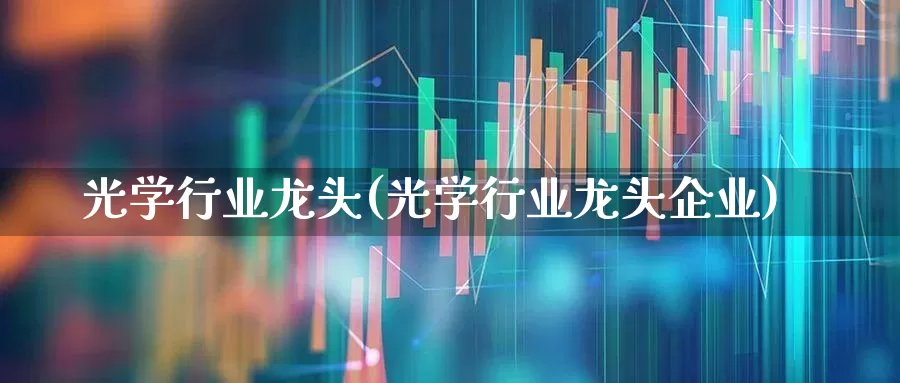 光学行业龙头(光学行业龙头企业)_https://www.fzdzcxj.com_科创板_第1张