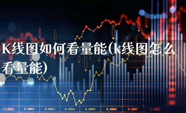K线图如何看量能(k线图怎么看量能)_https://www.fzdzcxj.com_深交所_第1张