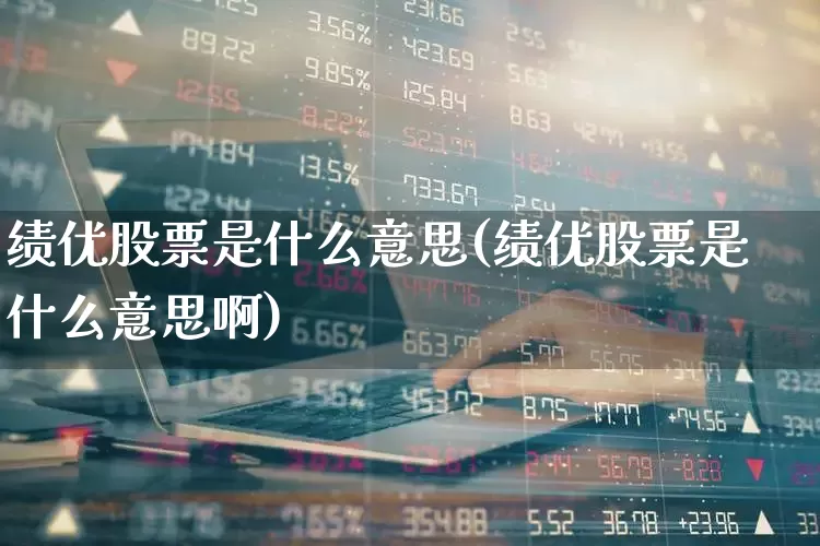 绩优股票是什么意思(绩优股票是什么意思啊)_https://www.fzdzcxj.com_北交所_第1张