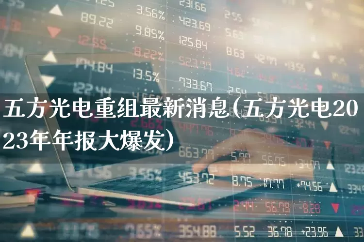 五方光电重组最新消息(五方光电2023年年报大爆发)_https://www.fzdzcxj.com_深交所_第1张