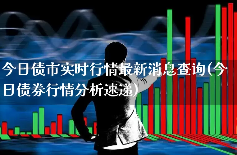 今日债市实时行情最新消息查询(今日债券行情分析速递)_https://www.fzdzcxj.com_科创板_第1张