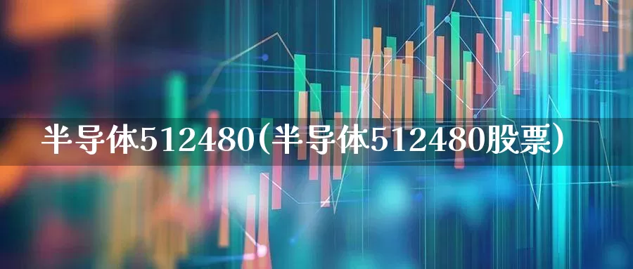 半导体512480(半导体512480股票)_https://www.fzdzcxj.com_北交所_第1张