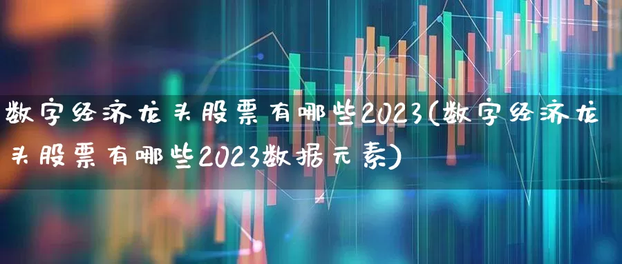 数字经济龙头股票有哪些2023(数字经济龙头股票有哪些2023数据元素)_https://www.fzdzcxj.com_北交所_第1张
