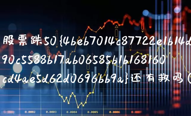 股票跌50%还有救吗(股票跌50%怎么办)_https://www.fzdzcxj.com_深交所_第1张