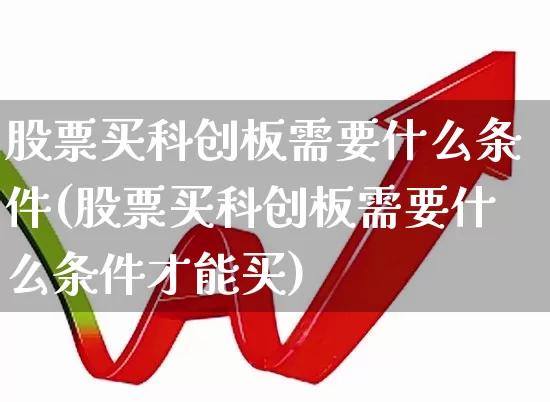 股票买科创板需要什么条件(股票买科创板需要什么条件才能买)_https://www.fzdzcxj.com_科创板_第1张