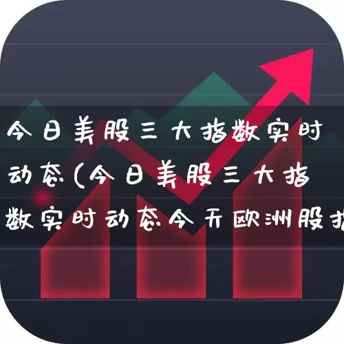 今日美股三大指数实时动态(今日美股三大指数实时动态今天欧洲股指)_https://www.fzdzcxj.com_科创板_第1张