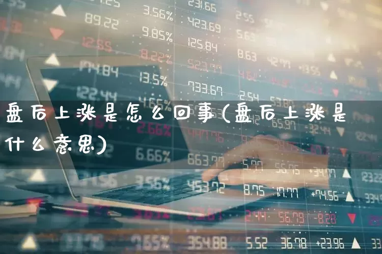 盘后上涨是怎么回事(盘后上涨是什么意思)_https://www.fzdzcxj.com_深交所_第1张