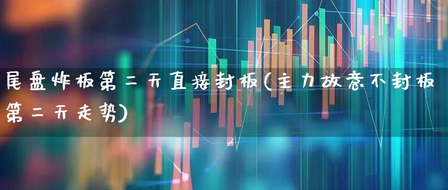 尾盘炸板第二天直接封板(主力故意不封板第二天走势)_https://www.fzdzcxj.com_北交所_第1张