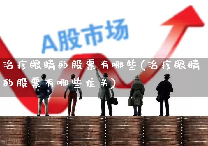 治疗眼睛的股票有哪些(治疗眼睛的股票有哪些龙头)_https://www.fzdzcxj.com_北交所_第1张