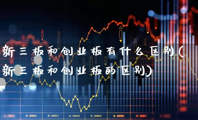新三板和创业板有什么区别(新三板和创业板的区别)_https://www.fzdzcxj.com_北交所_第1张
