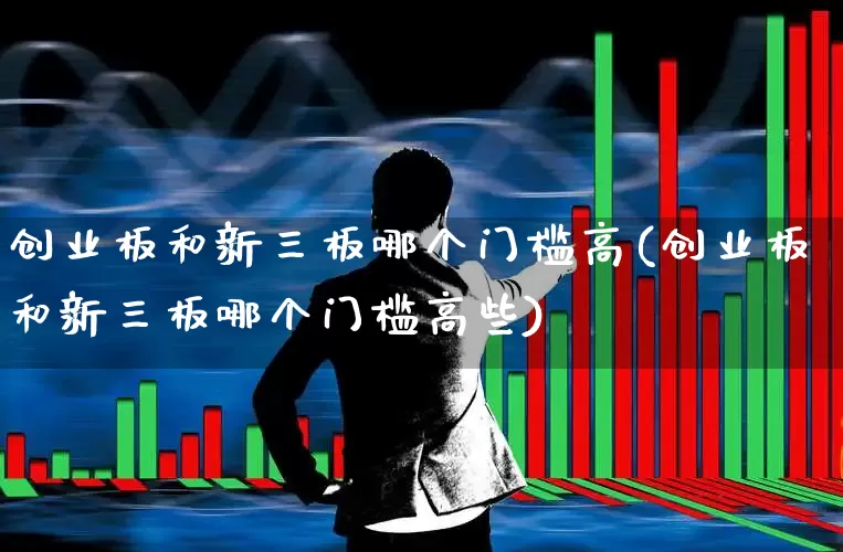 创业板和新三板哪个门槛高(创业板和新三板哪个门槛高些)_https://www.fzdzcxj.com_科创板_第1张