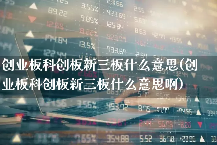 创业板科创板新三板什么意思(创业板科创板新三板什么意思啊)_https://www.fzdzcxj.com_创业板_第1张