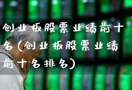 创业板股票业绩前十名(创业板股票业绩前十名排名)_https://www.fzdzcxj.com_上交所_第1张