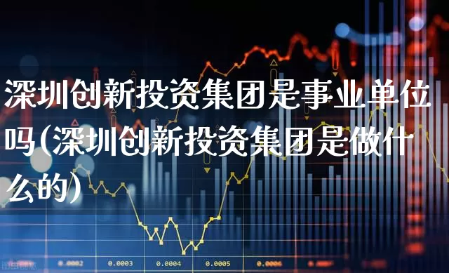 深圳创新投资集团是事业单位吗(深圳创新投资集团是做什么的)_https://www.fzdzcxj.com_上交所_第1张