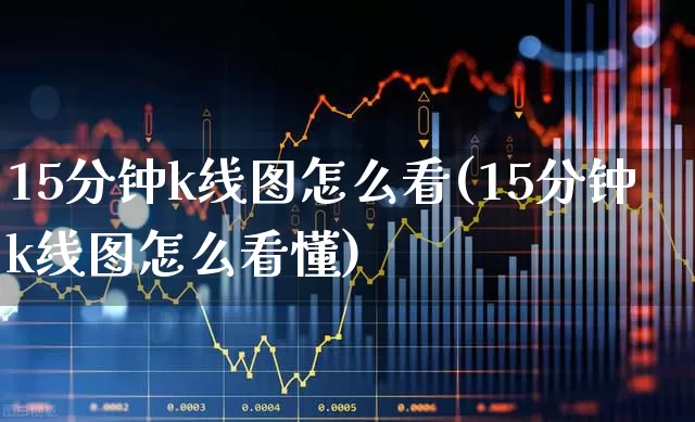 15分钟k线图怎么看(15分钟k线图怎么看懂)_https://www.fzdzcxj.com_深交所_第1张