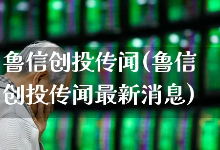 鲁信创投传闻(鲁信创投传闻最新消息)_https://www.fzdzcxj.com_北交所_第1张