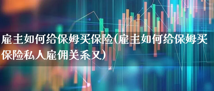 雇主如何给保姆买保险(雇主如何给保姆买保险私人雇佣关系又)_https://www.fzdzcxj.com_科创板_第1张