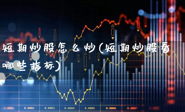 短期炒股怎么炒(短期炒股看哪些指标)_https://www.fzdzcxj.com_上交所_第1张