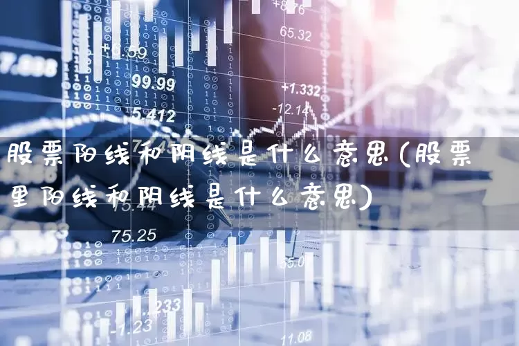 股票阳线和阴线是什么意思(股票里阳线和阴线是什么意思)_https://www.fzdzcxj.com_上交所_第1张