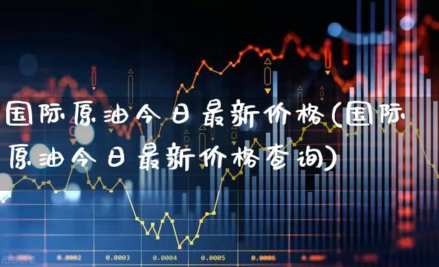 国际原油今日最新价格(国际原油今日最新价格查询)_https://www.fzdzcxj.com_北交所_第1张