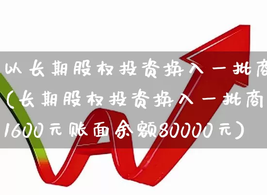 以长期股权投资换入一批商品(长期股权投资换入一批商品1600元账面余额80000元)_https://www.fzdzcxj.com_北交所_第1张