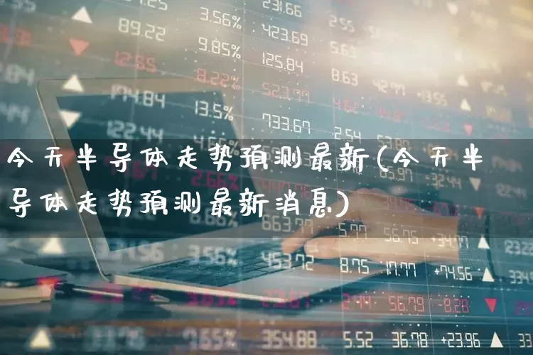 今天半导体走势预测最新(今天半导体走势预测最新消息)_https://www.fzdzcxj.com_北交所_第1张