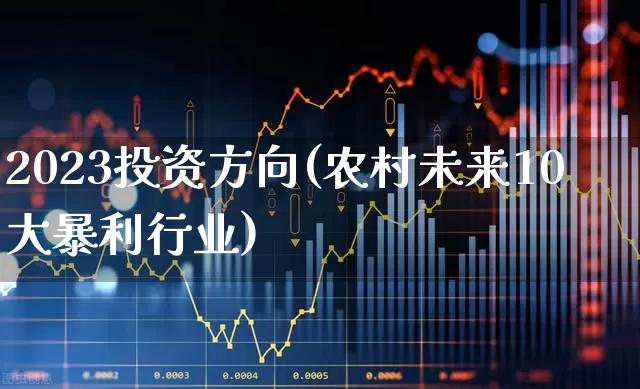 2023投资方向(农村未来10大暴利行业)_https://www.fzdzcxj.com_创业板_第1张