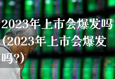 2023年上市会爆发吗(2023年上市会爆发吗?)_https://www.fzdzcxj.com_创业板_第1张