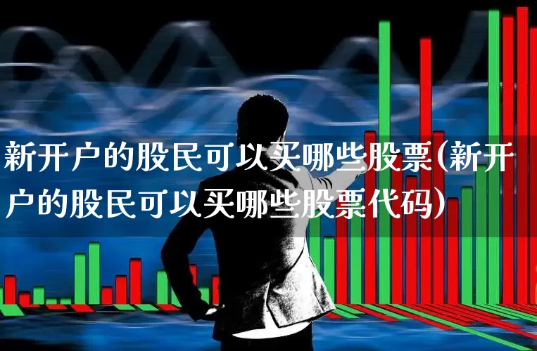 新开户的股民可以买哪些股票(新开户的股民可以买哪些股票代码)_https://www.fzdzcxj.com_科创板_第1张
