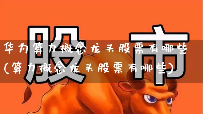 华为算力概念龙头股票有哪些(算力概念龙头股票有哪些)_https://www.fzdzcxj.com_科创板_第1张