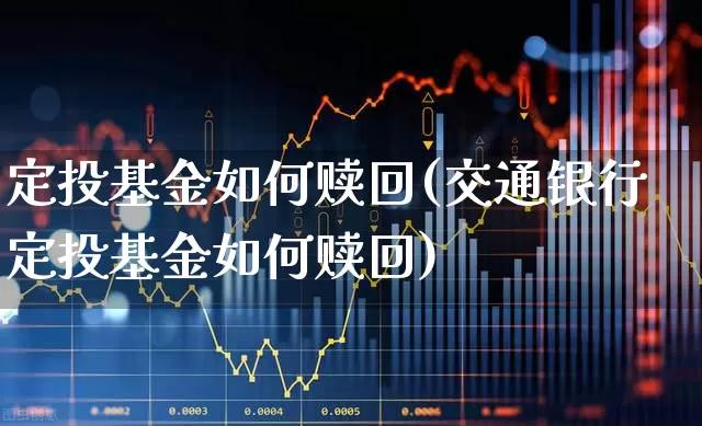 定投基金如何赎回(交通银行定投基金如何赎回)_https://www.fzdzcxj.com_上交所_第1张