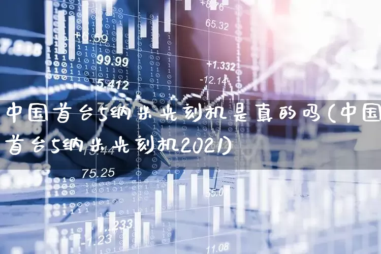 中国首台5纳米光刻机是真的吗(中国首台5纳米光刻机2021)_https://www.fzdzcxj.com_科创板_第1张