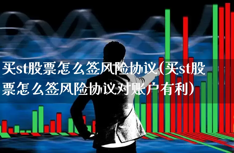 买st股票怎么签风险协议(买st股票怎么签风险协议对账户有利)_https://www.fzdzcxj.com_创业板_第1张
