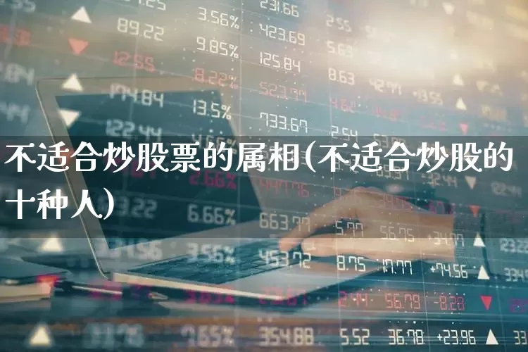 不适合炒股票的属相(不适合炒股的十种人)_https://www.fzdzcxj.com_上交所_第1张