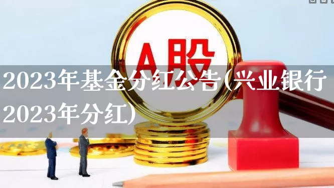 2023年基金分红公告(兴业银行2023年分红)_https://www.fzdzcxj.com_创业板_第1张