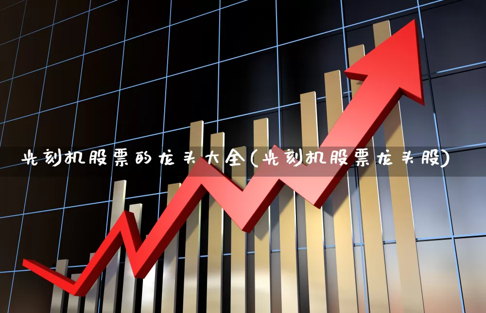 光刻机股票的龙头大全(光刻机股票龙头股)_https://www.fzdzcxj.com_北交所_第1张