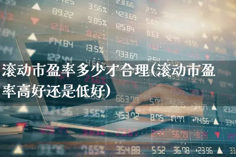 滚动市盈率多少才合理(滚动市盈率高好还是低好)_https://www.fzdzcxj.com_北交所_第1张