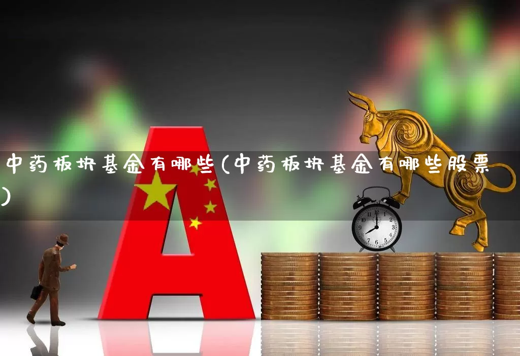 中药板块基金有哪些(中药板块基金有哪些股票)_https://www.fzdzcxj.com_上交所_第1张