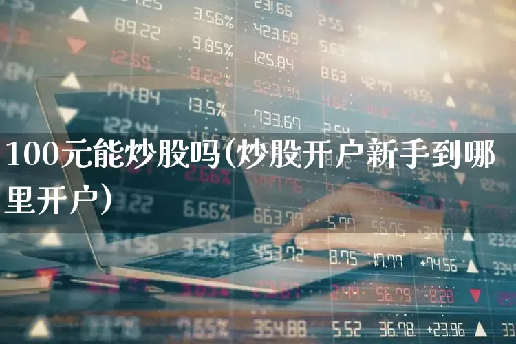 100元能炒股吗(炒股开户新手到哪里开户)_https://www.fzdzcxj.com_上交所_第1张