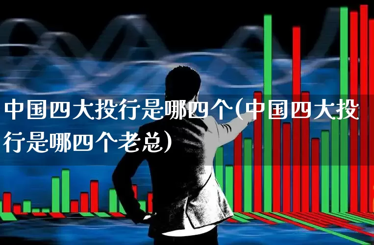 中国四大投行是哪四个(中国四大投行是哪四个老总)_https://www.fzdzcxj.com_上交所_第1张