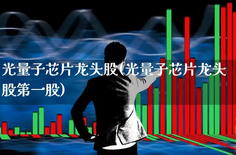 光量子芯片龙头股(光量子芯片龙头股第一股)_https://www.fzdzcxj.com_深交所_第1张