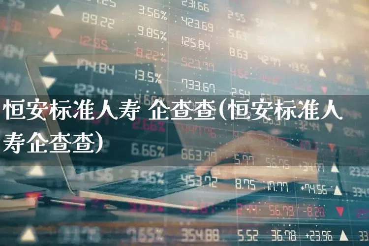 恒安标准人寿 企查查(恒安标准人寿企查查)_https://www.fzdzcxj.com_深交所_第1张