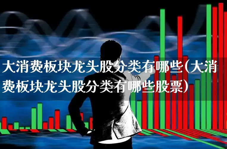 大消费板块龙头股分类有哪些(大消费板块龙头股分类有哪些股票)_https://www.fzdzcxj.com_上交所_第1张