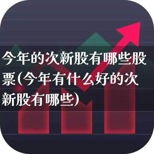 今年的次新股有哪些股票(今年有什么好的次新股有哪些)_https://www.fzdzcxj.com_创业板_第1张