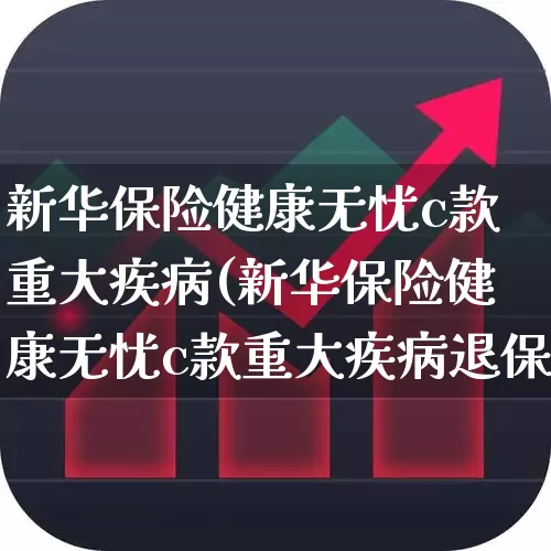 新华保险健康无忧c款重大疾病(新华保险健康无忧c款重大疾病退保能退多少钱)_https://www.fzdzcxj.com_上交所_第1张