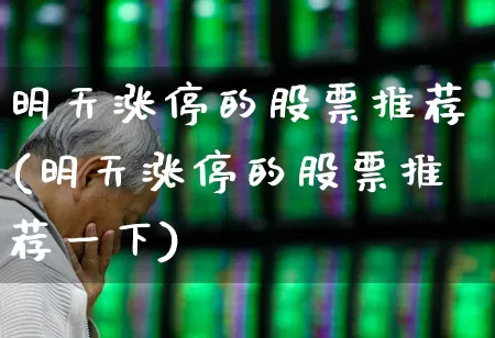 明天涨停的股票推荐(明天涨停的股票推荐一下)_https://www.fzdzcxj.com_深交所_第1张