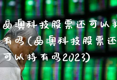 晶澳科技股票还可以持有吗(晶澳科技股票还可以持有吗2023)_https://www.fzdzcxj.com_北交所_第1张
